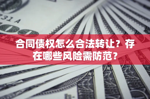 北京合同债权怎么合法转让？存在哪些风险需防范？