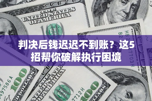 北京判决后钱迟迟不到账？这5招帮你破解执行困境