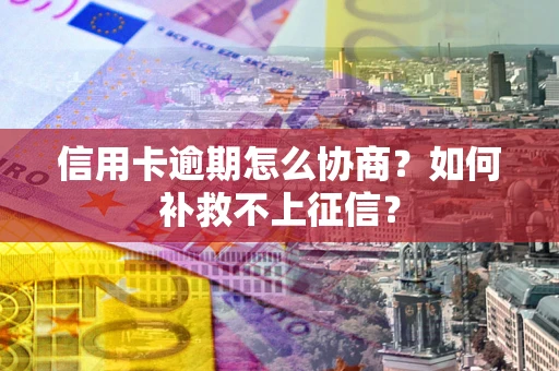 北京信用卡逾期怎么协商？如何补救不上征信？