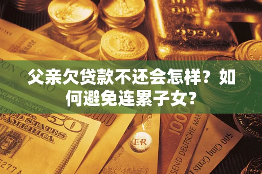 北京父亲欠贷款不还会怎样？如何避免连累子女？