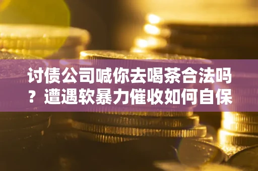 北京讨债公司喊你去喝茶合法吗？遭遇软暴力催收如何自保？