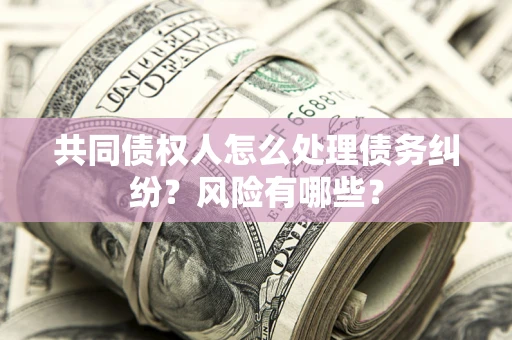 北京共同债权人怎么处理债务纠纷？风险有哪些？