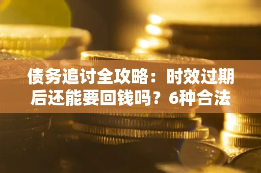 北京债务追讨全攻略：时效过期后还能要回钱吗？6种合法手段助你维权