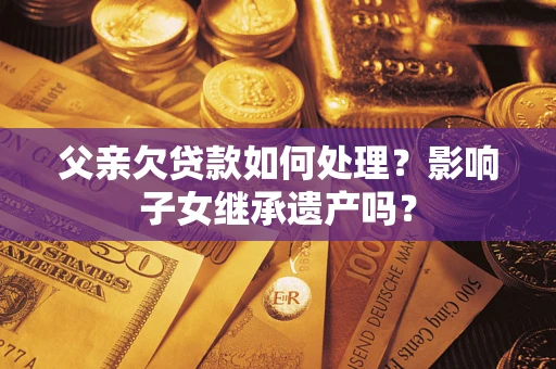 北京父亲欠贷款如何处理？影响子女继承遗产吗？