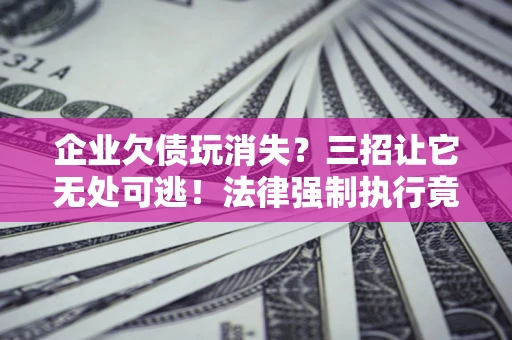 北京企业欠债玩消失？三招让它无处可逃！法律强制执行竟比讨债公司还狠？
