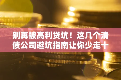 北京别再被高利贷坑！这几个清债公司避坑指南让你少走十年弯路