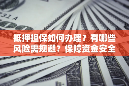 北京抵押担保如何办理？有哪些风险需规避？保障资金安全