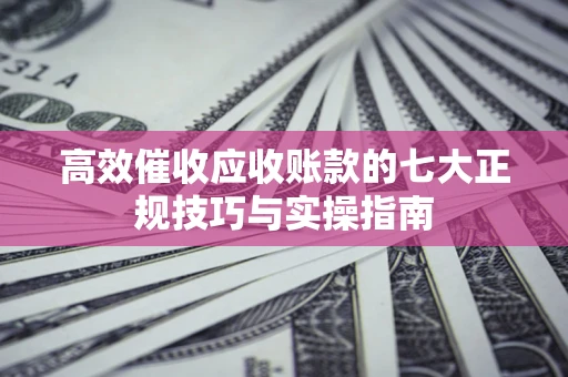 北京高效催收应收账款的七大正规技巧与实操指南