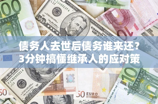 北京债务人去世后债务谁来还？3分钟搞懂继承人的应对策略