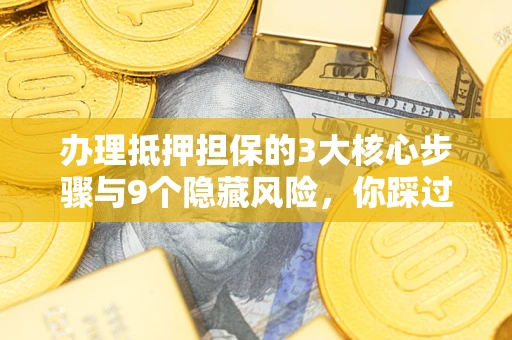 北京办理抵押担保的3大核心步骤与9个隐藏风险，你踩过哪个坑？