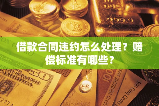 北京借款合同违约怎么处理？赔偿标准有哪些？