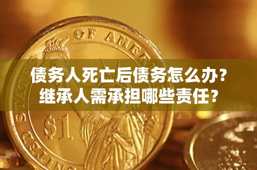 北京债务人死亡后债务怎么办？继承人需承担哪些责任？