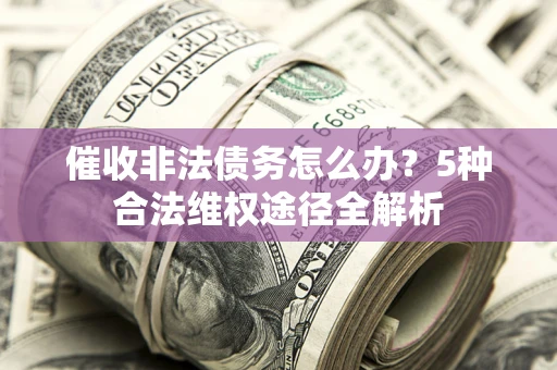 北京催收非法债务怎么办？5种合法维权途径全解析