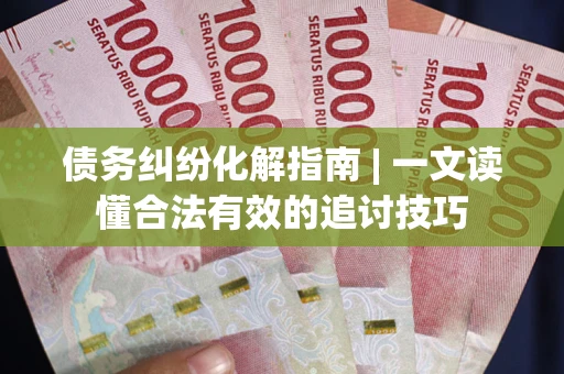 北京债务纠纷化解指南 | 一文读懂合法有效的追讨技巧