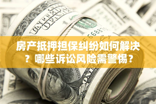 北京房产抵押担保纠纷如何解决？哪些诉讼风险需警惕？