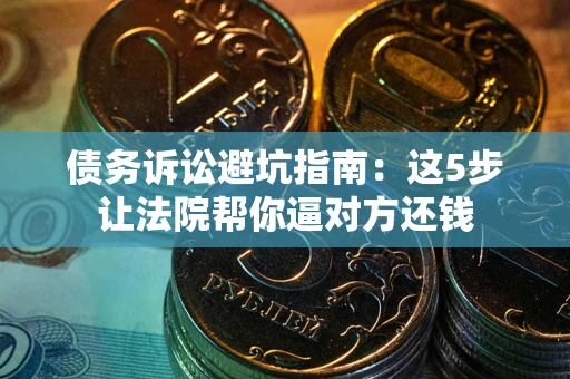 北京债务诉讼避坑指南：这5步让法院帮你逼对方还钱