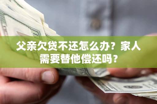北京父亲欠贷不还怎么办？家人需要替他偿还吗？
