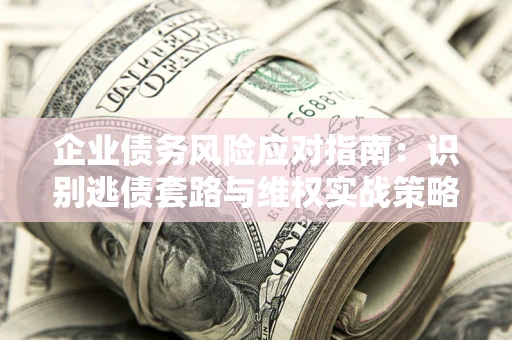 北京企业债务风险应对指南：识别逃债套路与维权实战策略