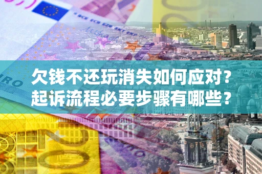北京欠钱不还玩消失如何应对？起诉流程必要步骤有哪些？