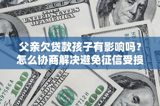 北京父亲欠贷款孩子有影响吗？怎么协商解决避免征信受损？