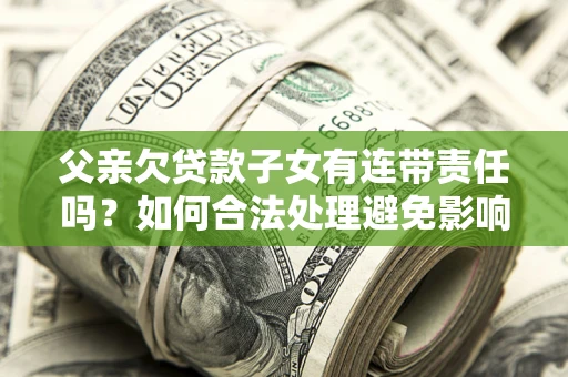 北京父亲欠贷款子女有连带责任吗？如何合法处理避免影响？