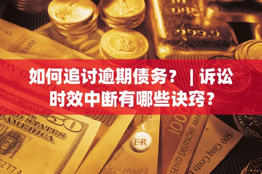北京如何追讨逾期债务？ | 诉讼时效中断有哪些诀窍？