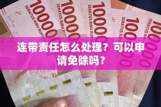 北京连带责任怎么处理？可以申请免除吗？