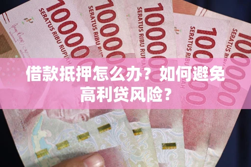 北京借款抵押怎么办？如何避免高利贷风险？