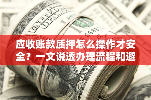 北京应收账款质押怎么操作才安全？一文说透办理流程和避险绝招